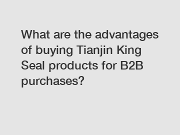 What are the advantages of buying Tianjin King Seal products for B2B purchases?