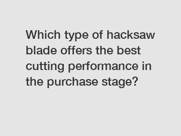 Which type of hacksaw blade offers the best cutting performance in the purchase stage?