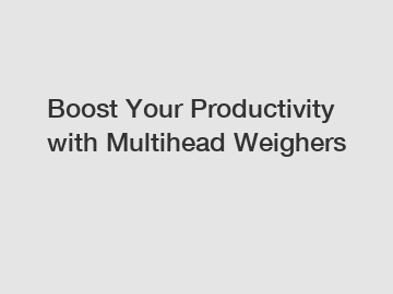 Boost Your Productivity with Multihead Weighers