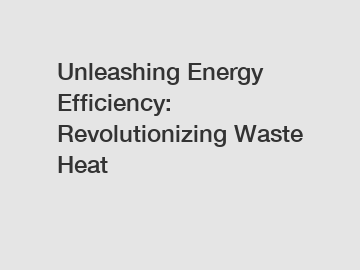 Unleashing Energy Efficiency: Revolutionizing Waste Heat