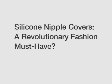 Silicone Nipple Covers: A Revolutionary Fashion Must-Have?