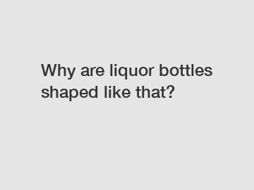 Why are liquor bottles shaped like that?