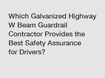 Which Galvanized Highway W Beam Guardrail Contractor Provides the Best Safety Assurance for Drivers?