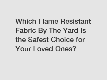 Which Flame Resistant Fabric By The Yard is the Safest Choice for Your Loved Ones?