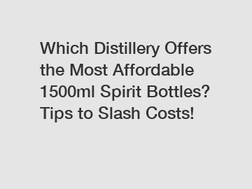 Which Distillery Offers the Most Affordable 1500ml Spirit Bottles? Tips to Slash Costs!