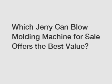 Which Jerry Can Blow Molding Machine for Sale Offers the Best Value?