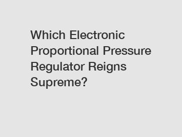 Which Electronic Proportional Pressure Regulator Reigns Supreme?