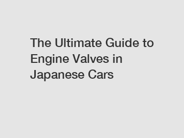 The Ultimate Guide to Engine Valves in Japanese Cars