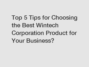 Top 5 Tips for Choosing the Best Wintech Corporation Product for Your Business?