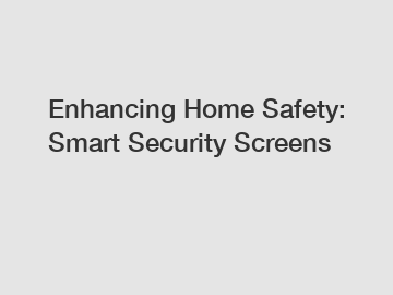 Enhancing Home Safety: Smart Security Screens