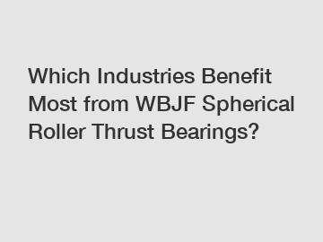 Which Industries Benefit Most from WBJF Spherical Roller Thrust Bearings?