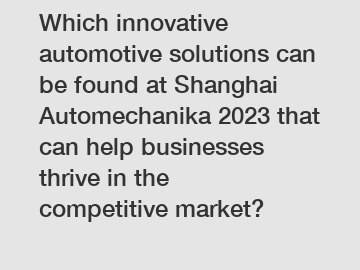 Which innovative automotive solutions can be found at Shanghai Automechanika 2023 that can help businesses thrive in the competitive market?