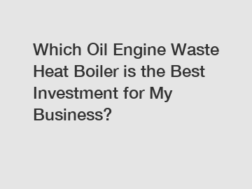 Which Oil Engine Waste Heat Boiler is the Best Investment for My Business?