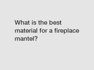 What is the best material for a fireplace mantel?