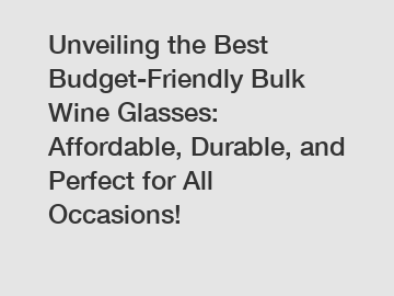 Unveiling the Best Budget-Friendly Bulk Wine Glasses: Affordable, Durable, and Perfect for All Occasions!