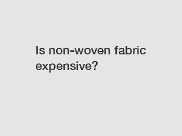 Is non-woven fabric expensive?