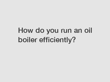 How do you run an oil boiler efficiently?