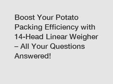 Boost Your Potato Packing Efficiency with 14-Head Linear Weigher – All Your Questions Answered!