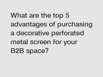 What are the top 5 advantages of purchasing a decorative perforated metal screen for your B2B space?