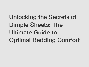 Unlocking the Secrets of Dimple Sheets: The Ultimate Guide to Optimal Bedding Comfort