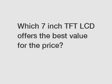 Which 7 inch TFT LCD offers the best value for the price?