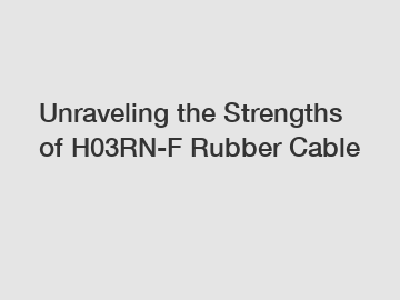 Unraveling the Strengths of H03RN-F Rubber Cable