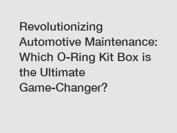 Revolutionizing Automotive Maintenance: Which O-Ring Kit Box is the Ultimate Game-Changer?