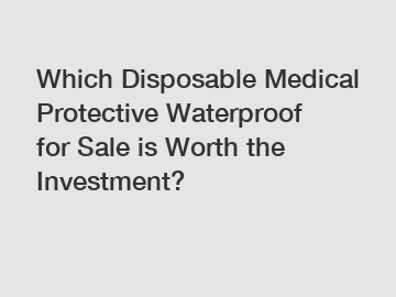 Which Disposable Medical Protective Waterproof for Sale is Worth the Investment?