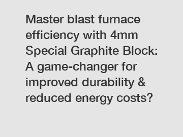 Master blast furnace efficiency with 4mm Special Graphite Block: A game-changer for improved durability & reduced energy costs?