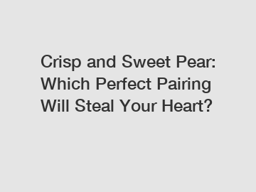 Crisp and Sweet Pear: Which Perfect Pairing Will Steal Your Heart?