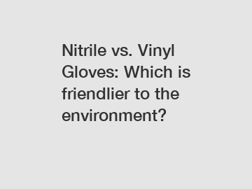 Nitrile vs. Vinyl Gloves: Which is friendlier to the environment?