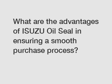 What are the advantages of ISUZU Oil Seal in ensuring a smooth purchase process?