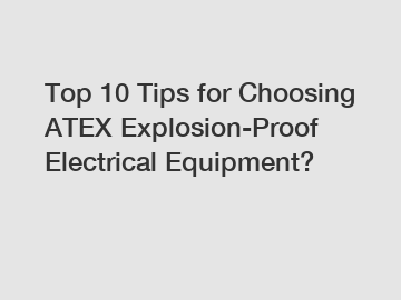 Top 10 Tips for Choosing ATEX Explosion-Proof Electrical Equipment?