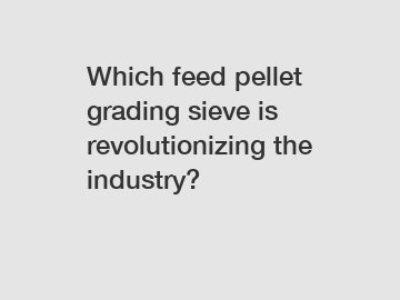 Which feed pellet grading sieve is revolutionizing the industry?