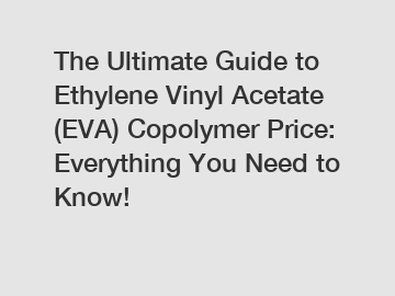 The Ultimate Guide to Ethylene Vinyl Acetate (EVA) Copolymer Price: Everything You Need to Know!