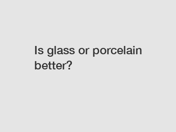 Is glass or porcelain better?