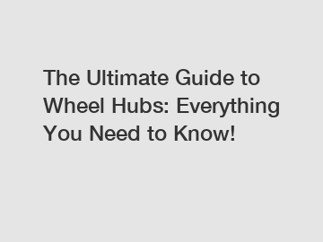 The Ultimate Guide to Wheel Hubs: Everything You Need to Know!