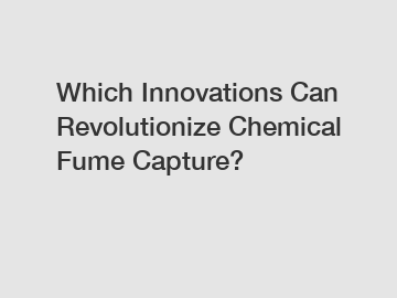 Which Innovations Can Revolutionize Chemical Fume Capture?