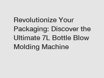 Revolutionize Your Packaging: Discover the Ultimate 7L Bottle Blow Molding Machine