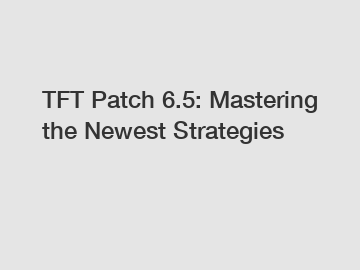 TFT Patch 6.5: Mastering the Newest Strategies