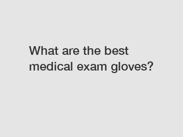 What are the best medical exam gloves?