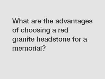 What are the advantages of choosing a red granite headstone for a memorial?