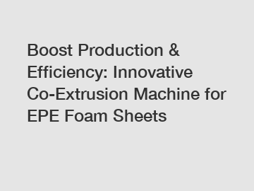 Boost Production & Efficiency: Innovative Co-Extrusion Machine for EPE Foam Sheets