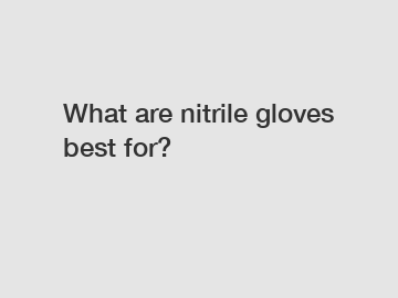 What are nitrile gloves best for?