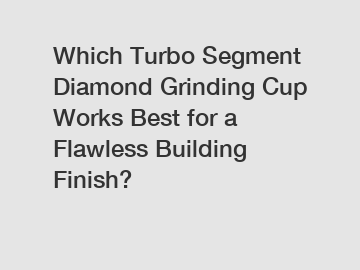 Which Turbo Segment Diamond Grinding Cup Works Best for a Flawless Building Finish?