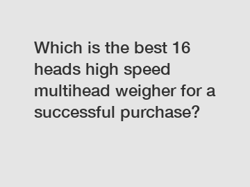 Which is the best 16 heads high speed multihead weigher for a successful purchase?