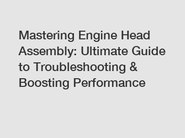 Mastering Engine Head Assembly: Ultimate Guide to Troubleshooting & Boosting Performance