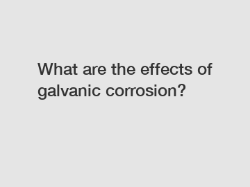 What are the effects of galvanic corrosion?