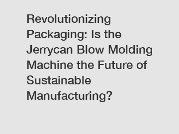 Revolutionizing Packaging: Is the Jerrycan Blow Molding Machine the Future of Sustainable Manufacturing?