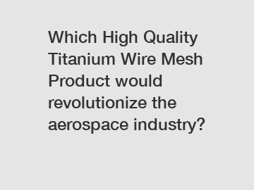 Which High Quality Titanium Wire Mesh Product would revolutionize the aerospace industry?